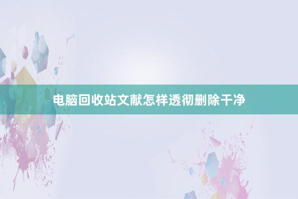 电脑回收站文献怎样透彻删除干净